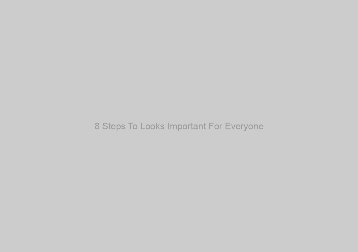 8 Steps To Looks Important For Everyone